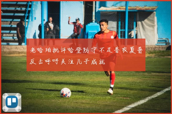 老哈珀批评哈登防守不足香农夏普反击呼吁关注儿子成就
