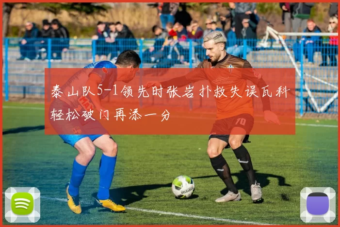 泰山队5-1领先时张岩扑救失误瓦科轻松破门再添一分