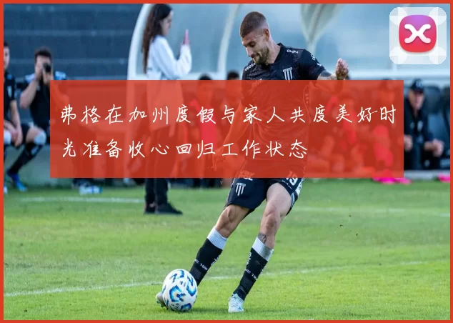 弗格在加州度假与家人共度美好时光准备收心回归工作状态