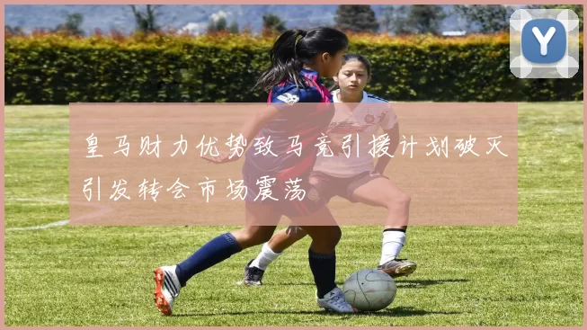 皇马财力优势致马竞引援计划破灭引发转会市场震荡